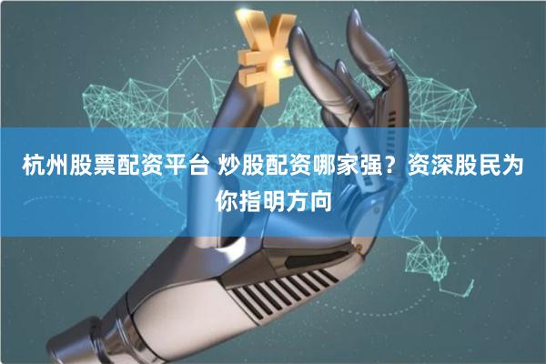 杭州股票配资平台 炒股配资哪家强？资深股民为你指明方向