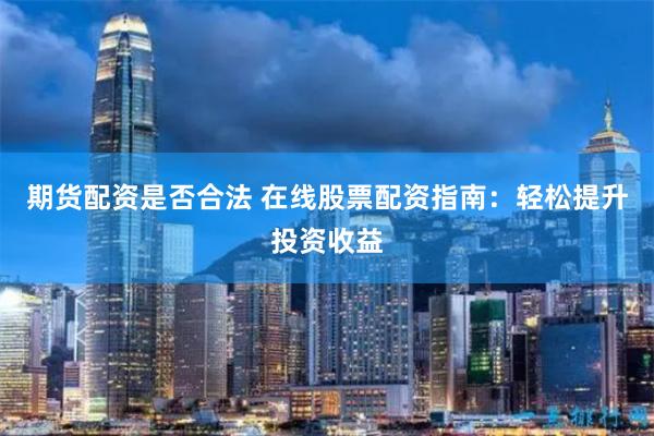 期货配资是否合法 在线股票配资指南：轻松提升投资收益