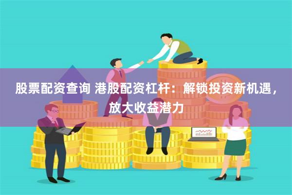 股票配资查询 港股配资杠杆：解锁投资新机遇，放大收益潜力