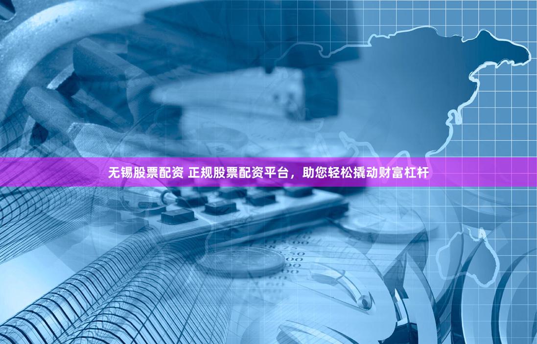 无锡股票配资 正规股票配资平台，助您轻松撬动财富杠杆