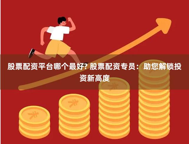 股票配资平台哪个最好? 股票配资专员：助您解锁投资新高度