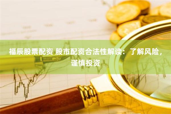 福辰股票配资 股市配资合法性解读：了解风险，谨慎投资