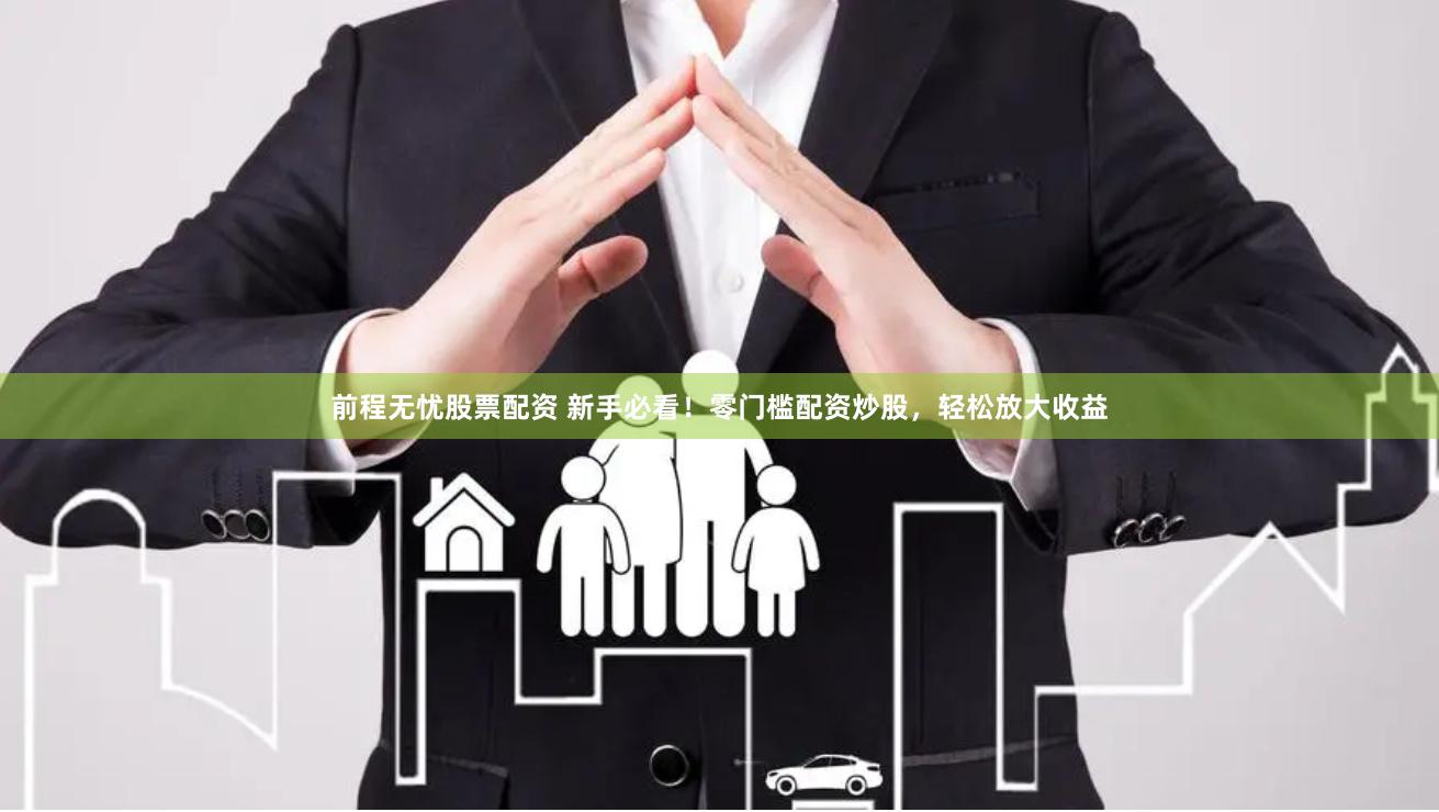 前程无忧股票配资 新手必看！零门槛配资炒股，轻松放大收益