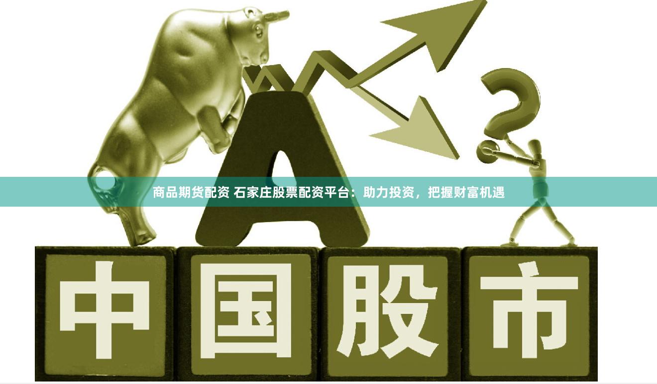 商品期货配资 石家庄股票配资平台：助力投资，把握财富机遇
