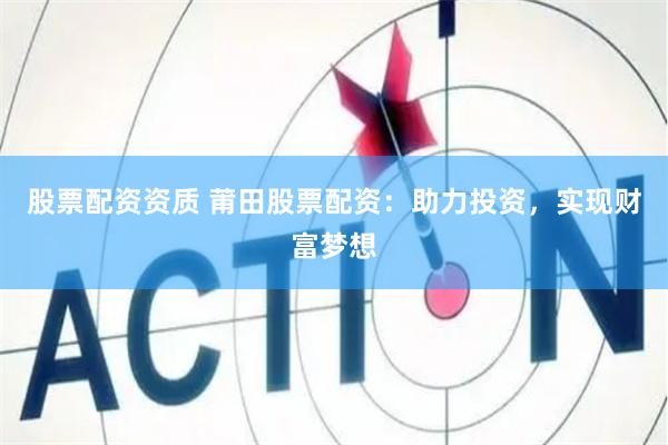 股票配资资质 莆田股票配资：助力投资，实现财富梦想