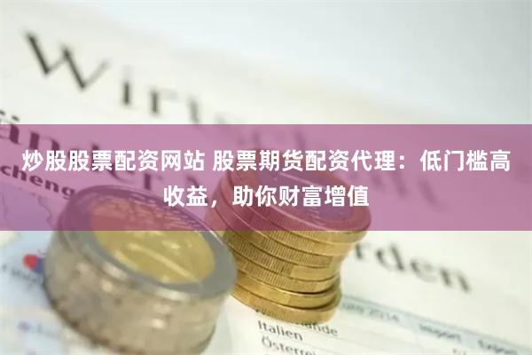炒股股票配资网站 股票期货配资代理：低门槛高收益，助你财富增值