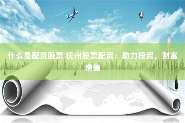 什么是配资股票 抚州股票配资：助力投资，财富增值