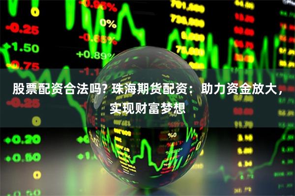 股票配资合法吗? 珠海期货配资：助力资金放大，实现财富梦想