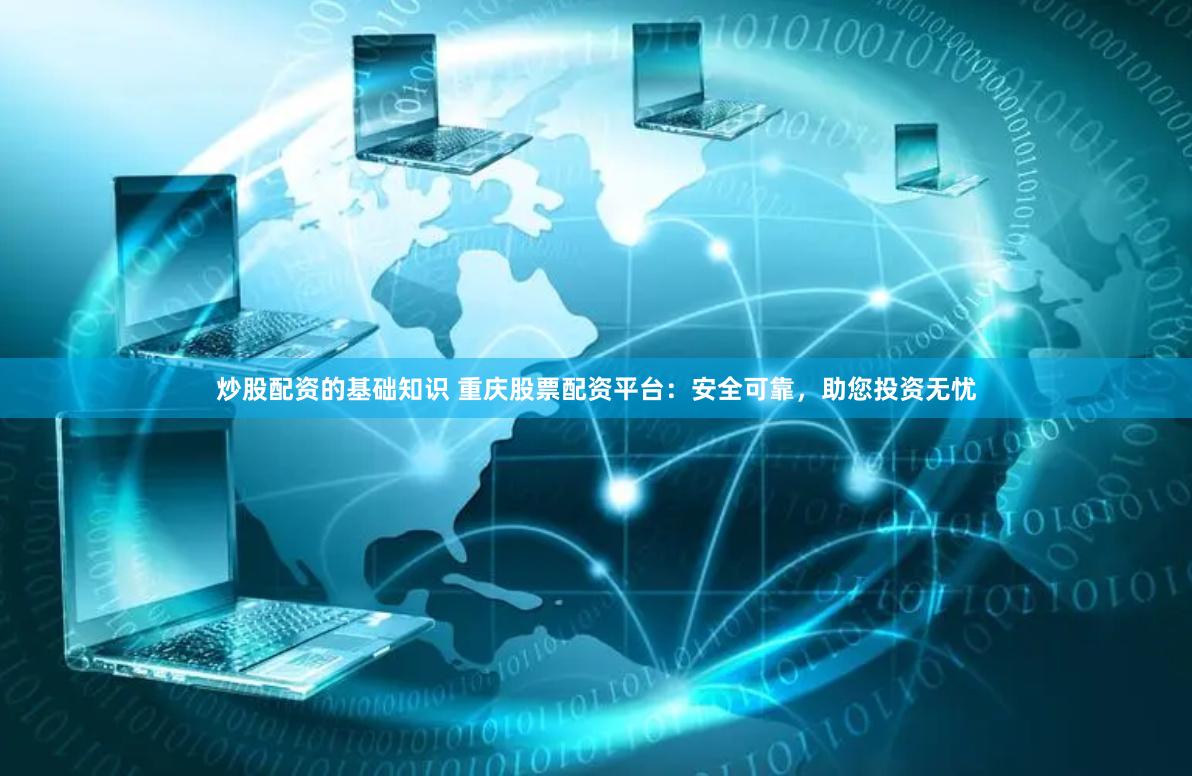 炒股配资的基础知识 重庆股票配资平台：安全可靠，助您投资无忧