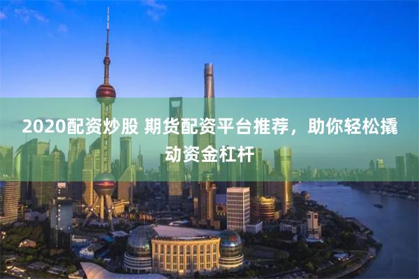 2020配资炒股 期货配资平台推荐，助你轻松撬动资金杠杆