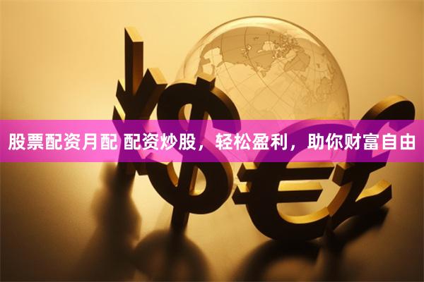 股票配资月配 配资炒股，轻松盈利，助你财富自由