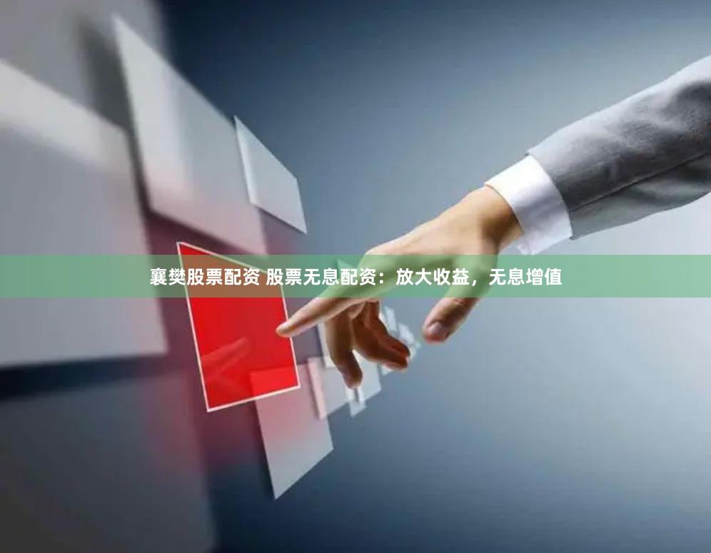 襄樊股票配资 股票无息配资：放大收益，无息增值