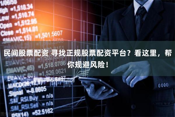 民间股票配资 寻找正规股票配资平台？看这里，帮你规避风险！
