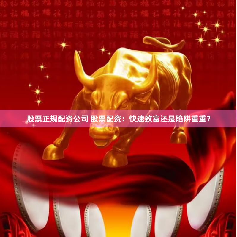 股票正规配资公司 股票配资：快速致富还是陷阱重重？