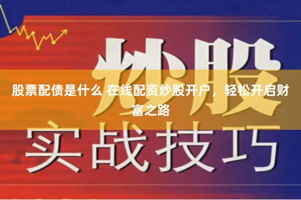 股票配债是什么 在线配资炒股开户，轻松开启财富之路