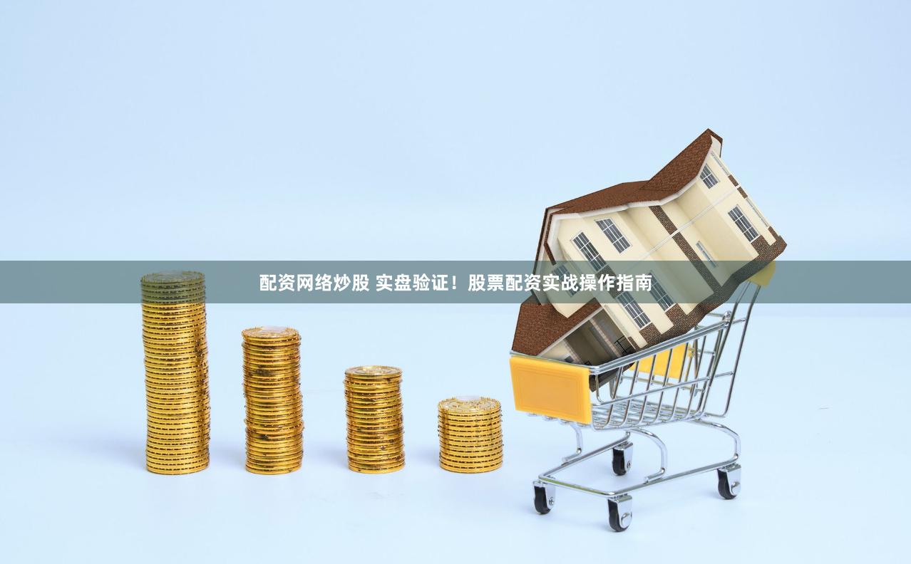 配资网络炒股 实盘验证！股票配资实战操作指南