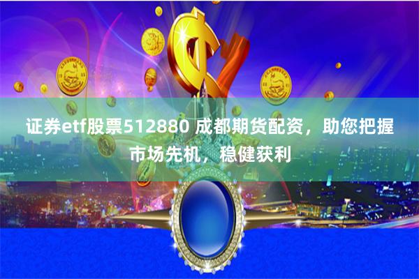 证券etf股票512880 成都期货配资，助您把握市场先机，稳健获利