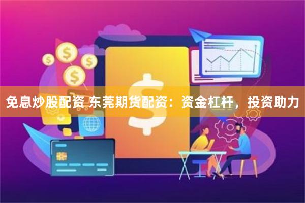 免息炒股配资 东莞期货配资：资金杠杆，投资助力