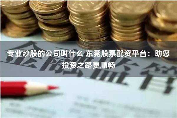 专业炒股的公司叫什么 东莞股票配资平台：助您投资之路更顺畅