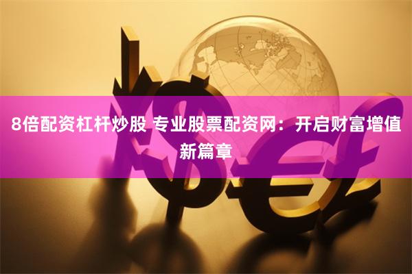 8倍配资杠杆炒股 专业股票配资网：开启财富增值新篇章