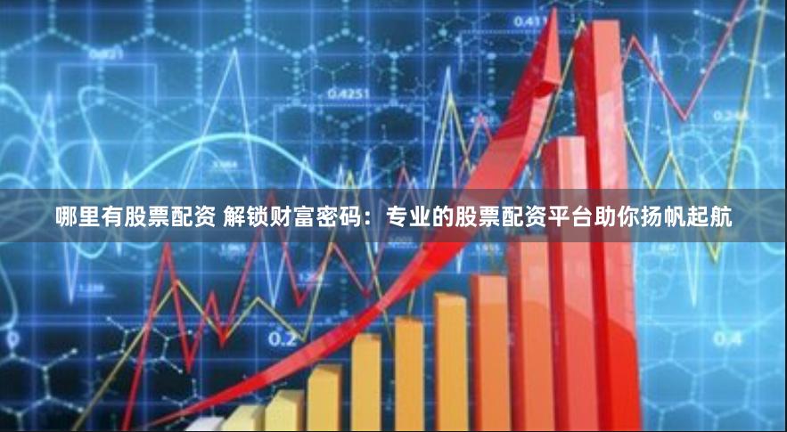 哪里有股票配资 解锁财富密码：专业的股票配资平台助你扬帆起航