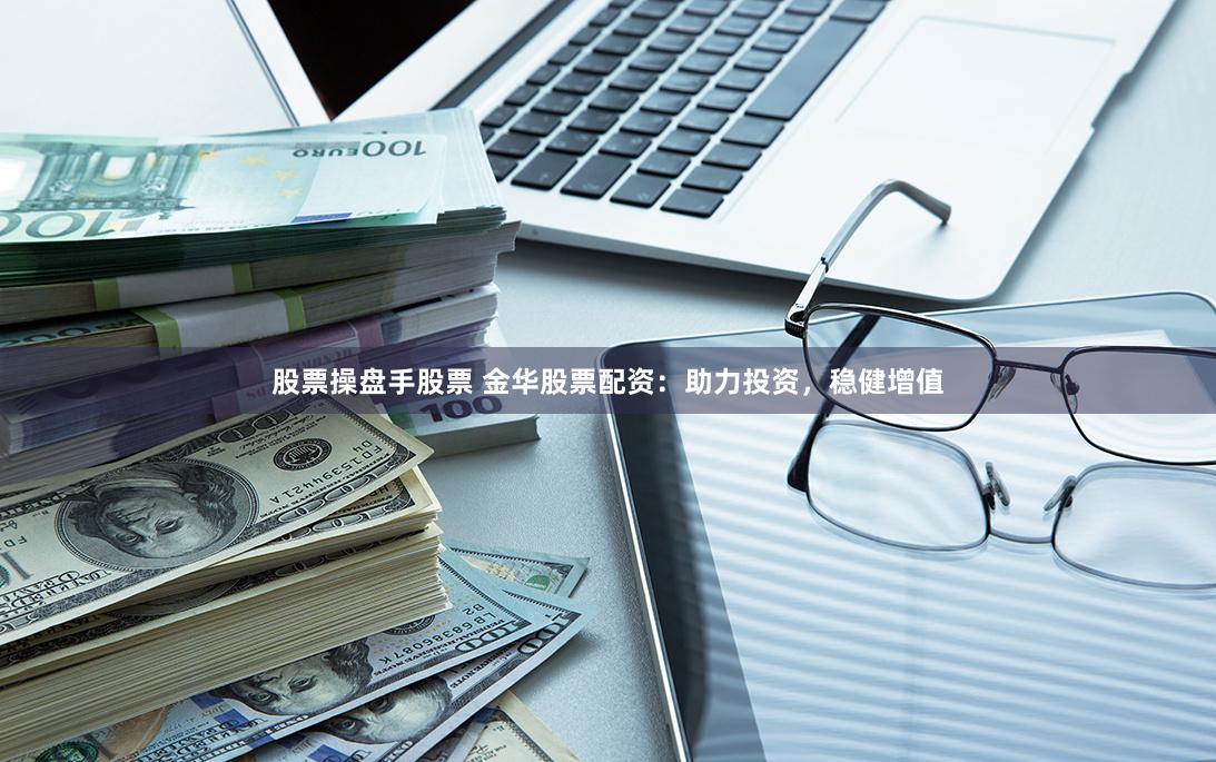 股票操盘手股票 金华股票配资：助力投资，稳健增值