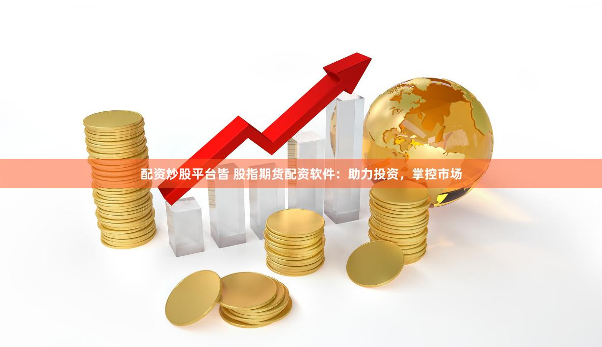配资炒股平台皆 股指期货配资软件：助力投资，掌控市场