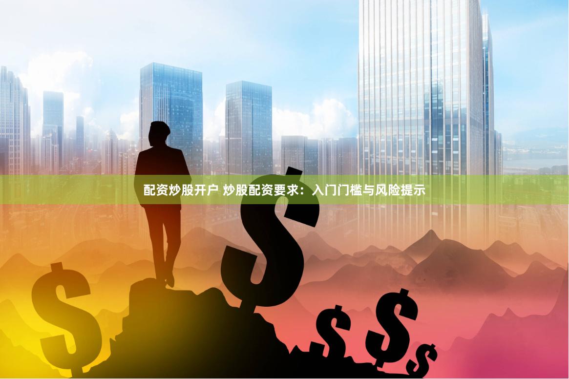 配资炒股开户 炒股配资要求：入门门槛与风险提示