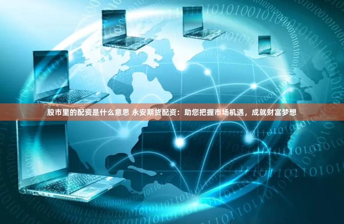 股市里的配资是什么意思 永安期货配资：助您把握市场机遇，成就财富梦想