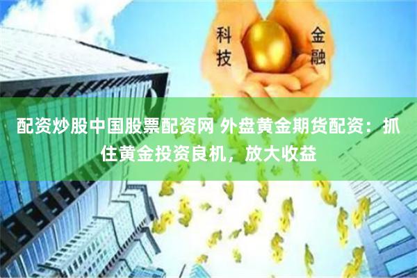 配资炒股中国股票配资网 外盘黄金期货配资：抓住黄金投资良机，放大收益
