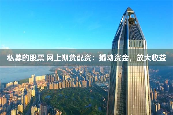私募的股票 网上期货配资：撬动资金，放大收益