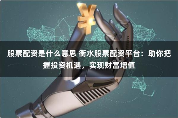 股票配资是什么意思 衡水股票配资平台：助你把握投资机遇，实现财富增值