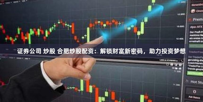 证券公司 炒股 合肥炒股配资：解锁财富新密码，助力投资梦想