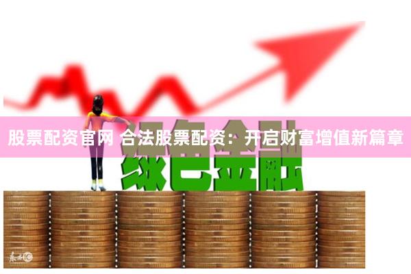 股票配资官网 合法股票配资：开启财富增值新篇章
