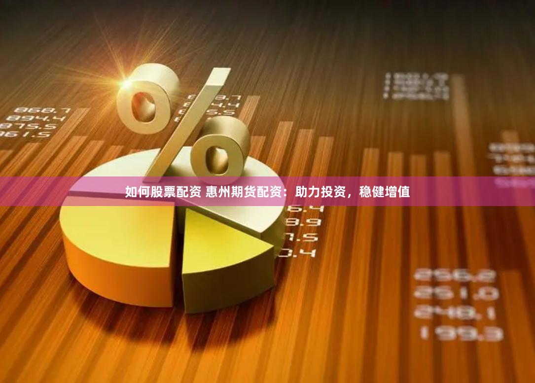 如何股票配资 惠州期货配资：助力投资，稳健增值