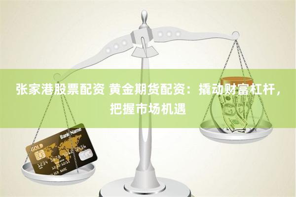 张家港股票配资 黄金期货配资：撬动财富杠杆，把握市场机遇