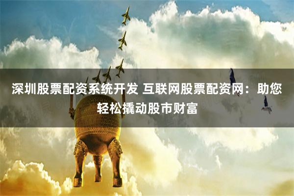 深圳股票配资系统开发 互联网股票配资网：助您轻松撬动股市财富