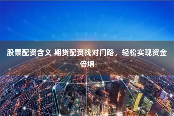 股票配资含义 期货配资找对门路，轻松实现资金倍增