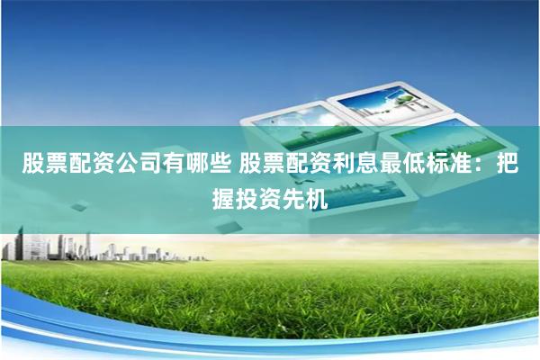 股票配资公司有哪些 股票配资利息最低标准：把握投资先机