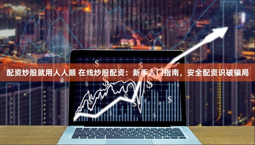 配资炒股就用人人顺 在线炒股配资：新手入门指南，安全配资识破骗局