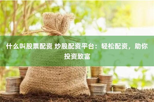 什么叫股票配资 炒股配资平台：轻松配资，助你投资致富