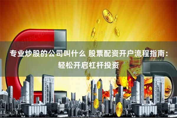 专业炒股的公司叫什么 股票配资开户流程指南：轻松开启杠杆投资