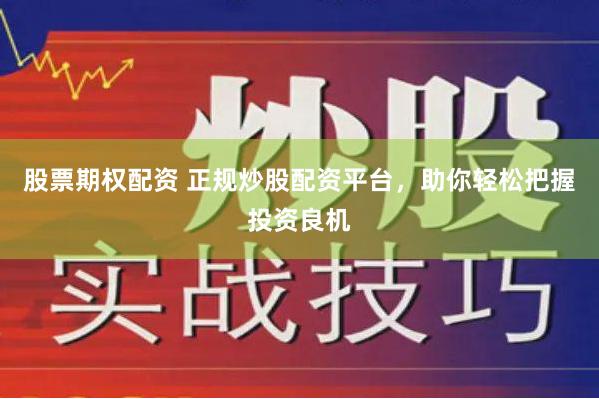 股票期权配资 正规炒股配资平台，助你轻松把握投资良机