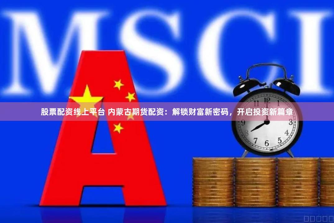 股票配资线上平台 内蒙古期货配资：解锁财富新密码，开启投资新篇章