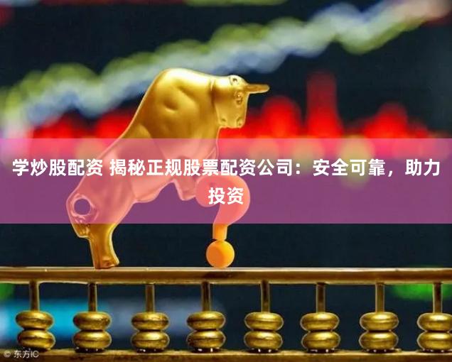 学炒股配资 揭秘正规股票配资公司：安全可靠，助力投资