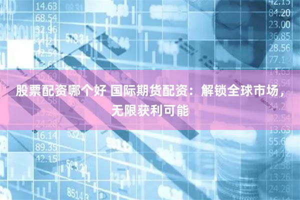 股票配资哪个好 国际期货配资：解锁全球市场，无限获利可能