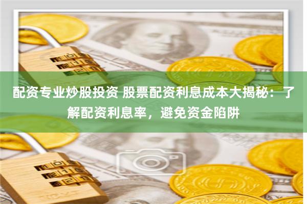 配资专业炒股投资 股票配资利息成本大揭秘：了解配资利息率，避免资金陷阱