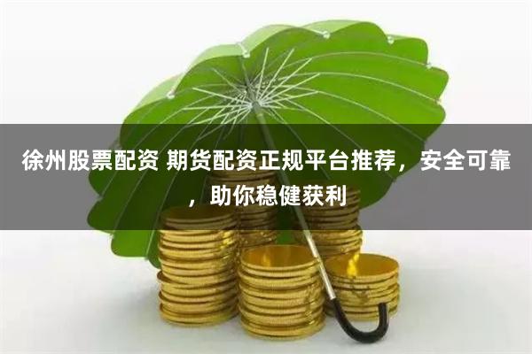 徐州股票配资 期货配资正规平台推荐，安全可靠，助你稳健获利