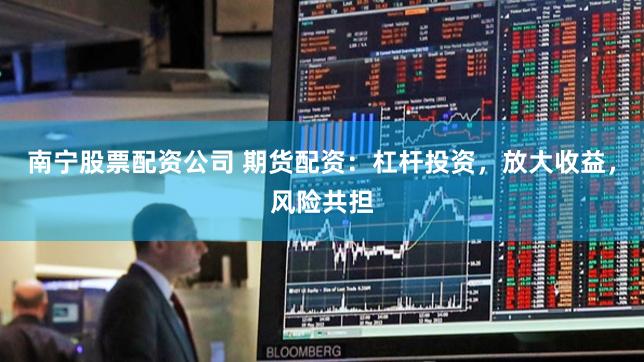 南宁股票配资公司 期货配资：杠杆投资，放大收益，风险共担