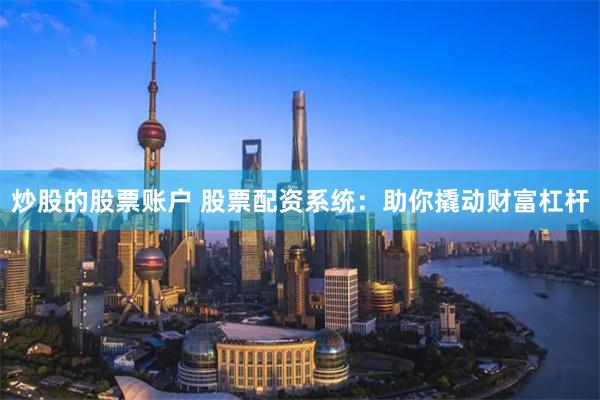 炒股的股票账户 股票配资系统：助你撬动财富杠杆